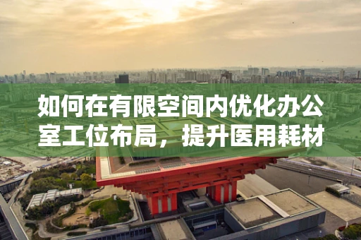 如何在有限空间内优化办公室工位布局，提升医用耗材销售团队效率？