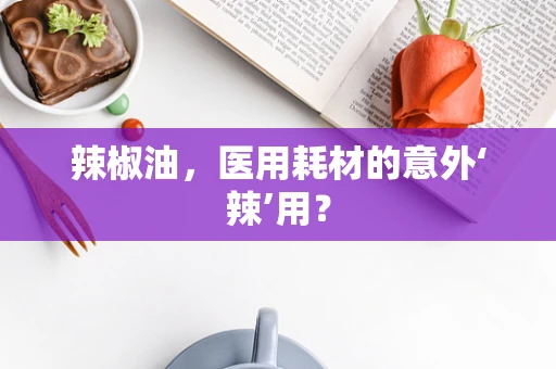 辣椒油，医用耗材的意外‘辣’用？