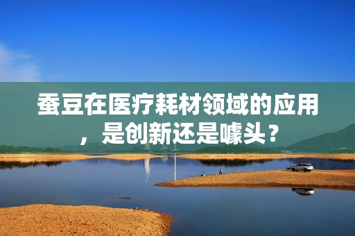 蚕豆在医疗耗材领域的应用，是创新还是噱头？