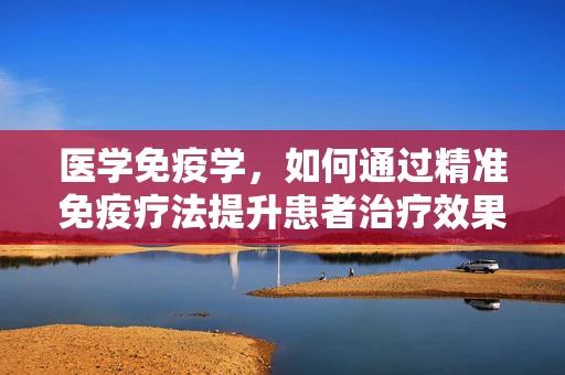 医学免疫学，如何通过精准免疫疗法提升患者治疗效果？