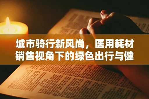 城市骑行新风尚，医用耗材销售视角下的绿色出行与健康生活