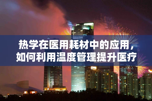 热学在医用耗材中的应用，如何利用温度管理提升医疗设备效能？