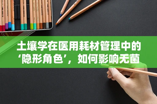 土壤学在医用耗材管理中的‘隐形角色’，如何影响无菌存储？