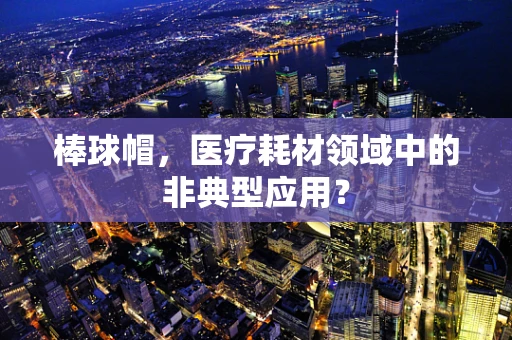 棒球帽，医疗耗材领域中的非典型应用？