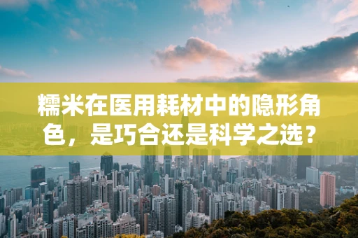 糯米在医用耗材中的隐形角色，是巧合还是科学之选？