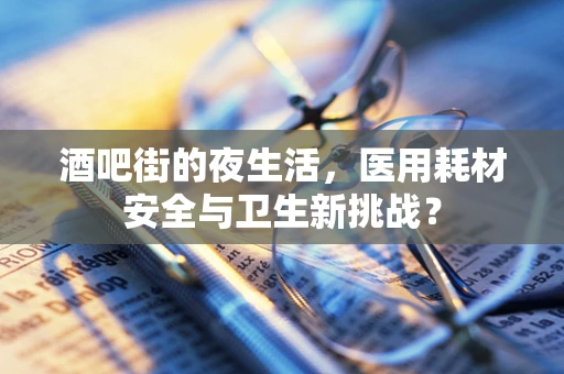 酒吧街的夜生活，医用耗材安全与卫生新挑战？