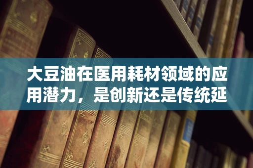 大豆油在医用耗材领域的应用潜力，是创新还是传统延续？
