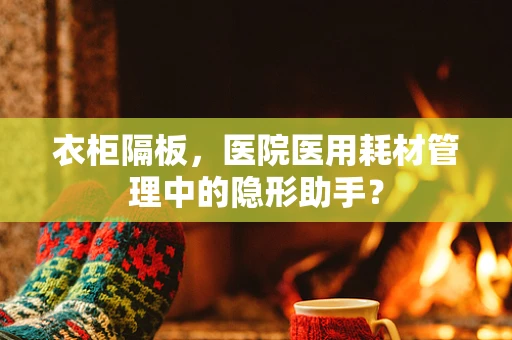 衣柜隔板，医院医用耗材管理中的隐形助手？
