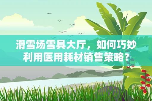 滑雪场雪具大厅，如何巧妙利用医用耗材销售策略？