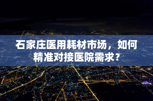 石家庄医用耗材市场，如何精准对接医院需求？