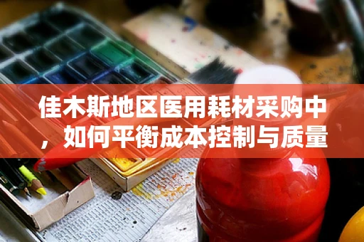 佳木斯地区医用耗材采购中，如何平衡成本控制与质量保证的挑战？