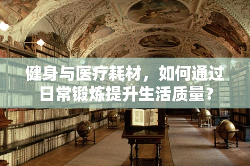 健身与医疗耗材，如何通过日常锻炼提升生活质量？