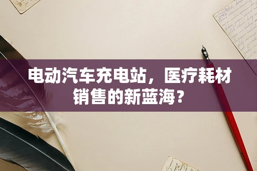电动汽车充电站，医疗耗材销售的新蓝海？