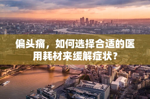 偏头痛，如何选择合适的医用耗材来缓解症状？
