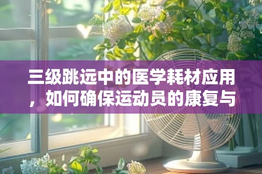 三级跳远中的医学耗材应用，如何确保运动员的康复与安全？