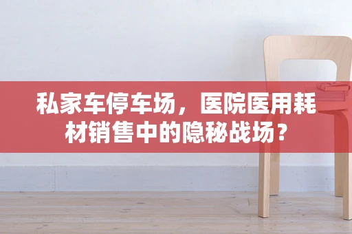 私家车停车场，医院医用耗材销售中的隐秘战场？
