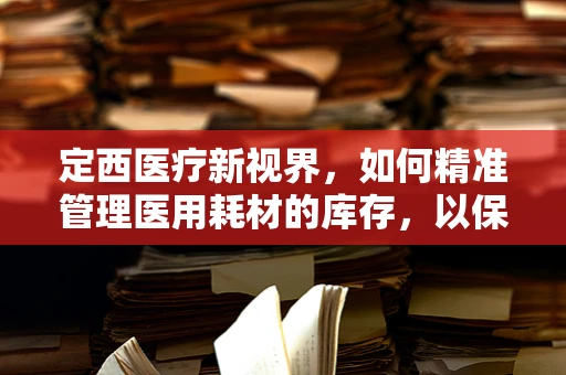 定西医疗新视界，如何精准管理医用耗材的库存，以保障偏远地区的医疗供给？