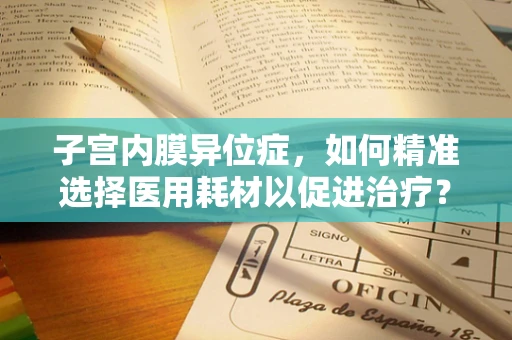 子宫内膜异位症，如何精准选择医用耗材以促进治疗？