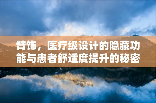 臂饰，医疗级设计的隐藏功能与患者舒适度提升的秘密？