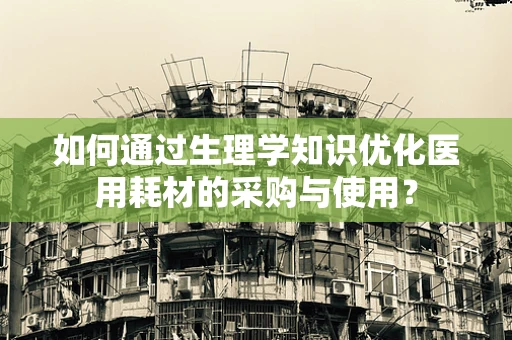 如何通过生理学知识优化医用耗材的采购与使用？