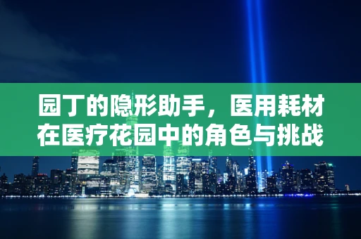 园丁的隐形助手，医用耗材在医疗花园中的角色与挑战
