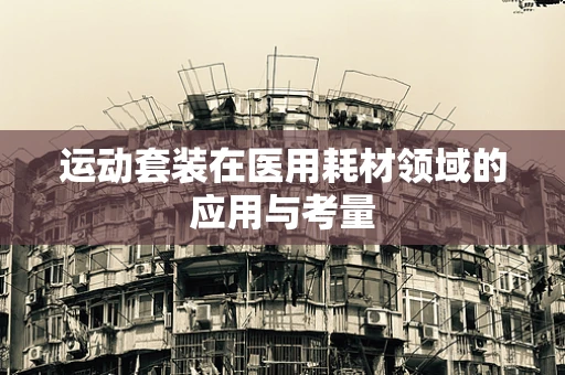 运动套装在医用耗材领域的应用与考量