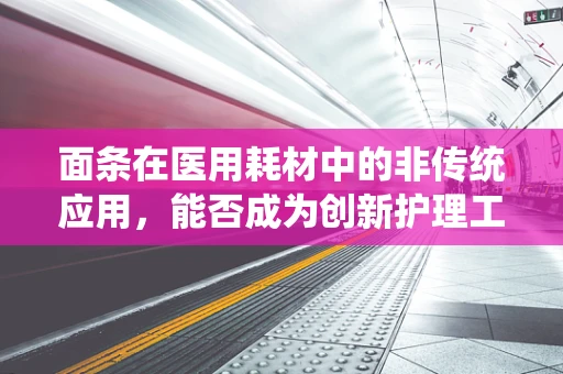 面条在医用耗材中的非传统应用，能否成为创新护理工具？