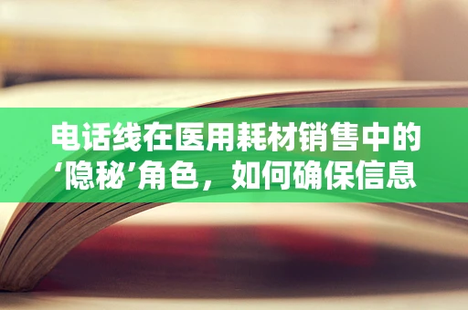 电话线在医用耗材销售中的‘隐秘’角色，如何确保信息传输的畅通无阻？