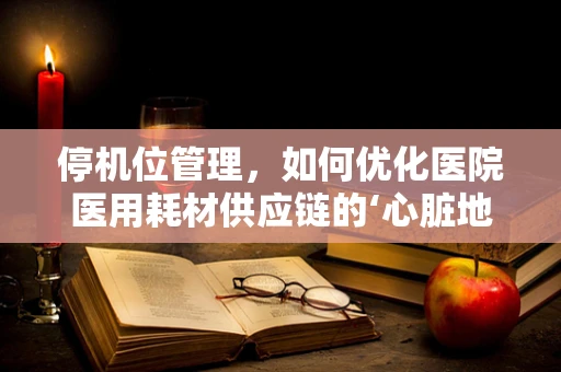 停机位管理，如何优化医院医用耗材供应链的‘心脏地带’？