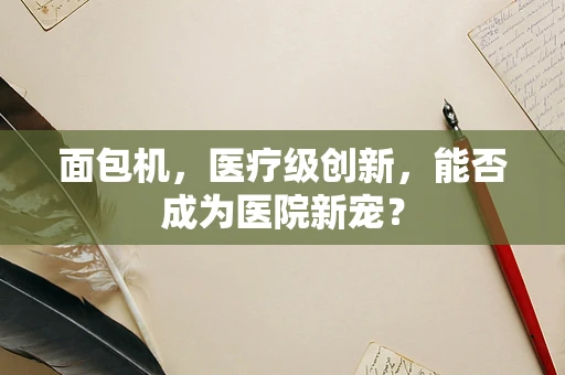 面包机，医疗级创新，能否成为医院新宠？