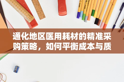 通化地区医用耗材的精准采购策略，如何平衡成本与质量？