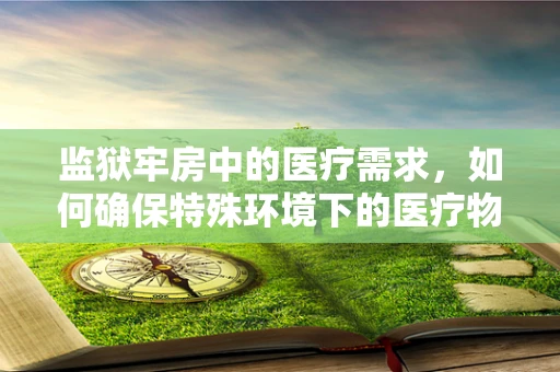 监狱牢房中的医疗需求，如何确保特殊环境下的医疗物资供应？