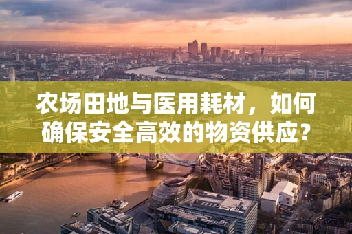 农场田地与医用耗材，如何确保安全高效的物资供应？