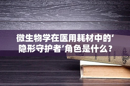 微生物学在医用耗材中的‘隐形守护者’角色是什么？