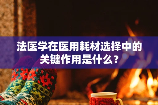 法医学在医用耗材选择中的关键作用是什么？