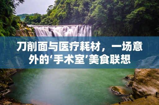 刀削面与医疗耗材，一场意外的‘手术室’美食联想
