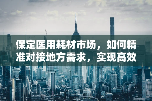 保定医用耗材市场，如何精准对接地方需求，实现高效供应？