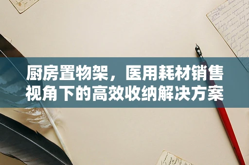 厨房置物架，医用耗材销售视角下的高效收纳解决方案