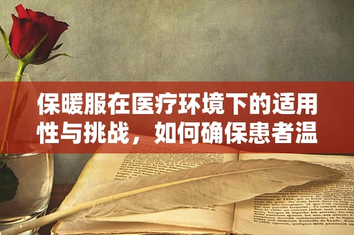 保暖服在医疗环境下的适用性与挑战，如何确保患者温暖又安全？