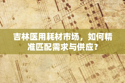 吉林医用耗材市场，如何精准匹配需求与供应？