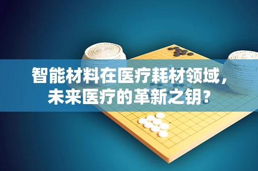 智能材料在医疗耗材领域，未来医疗的革新之钥？