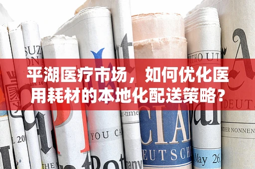 平湖医疗市场，如何优化医用耗材的本地化配送策略？