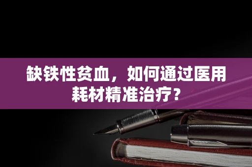 缺铁性贫血，如何通过医用耗材精准治疗？