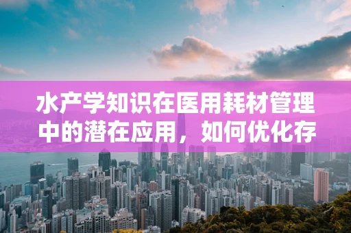 水产学知识在医用耗材管理中的潜在应用，如何优化存储与运输？