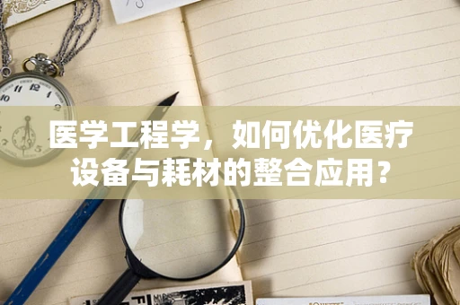 医学工程学，如何优化医疗设备与耗材的整合应用？