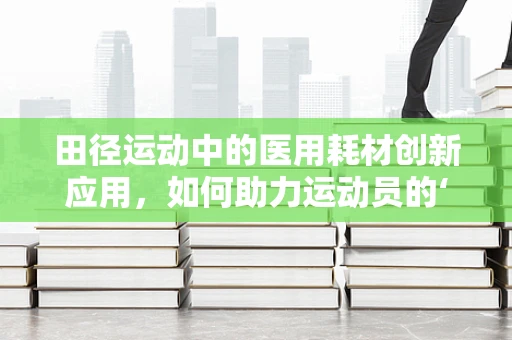 田径运动中的医用耗材创新应用，如何助力运动员的‘赛道飞跃’？