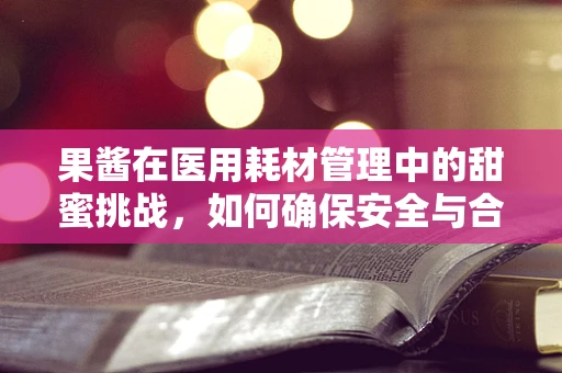 果酱在医用耗材管理中的甜蜜挑战，如何确保安全与合规？