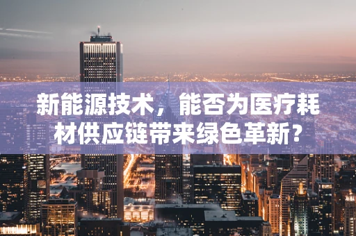新能源技术，能否为医疗耗材供应链带来绿色革新？