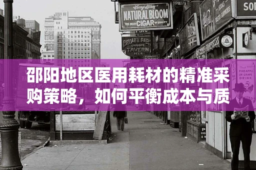 邵阳地区医用耗材的精准采购策略，如何平衡成本与质量？