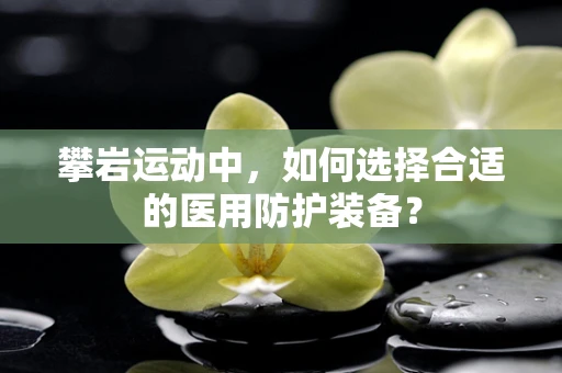 攀岩运动中，如何选择合适的医用防护装备？